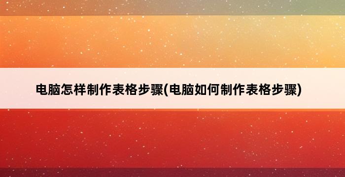 电脑怎样制作表格步骤(电脑如何制作表格步骤) 