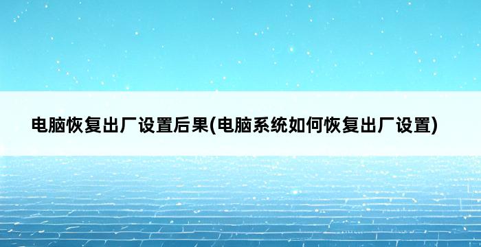 电脑恢复出厂设置后果(电脑系统如何恢复出厂设置) 