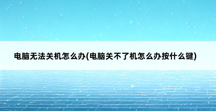 电脑无法关机怎么办(电脑关不了机怎么办按什么键) 