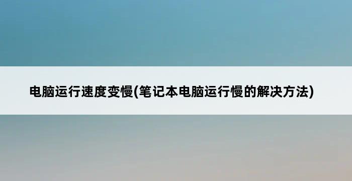 电脑运行速度变慢(笔记本电脑运行慢的解决方法) 