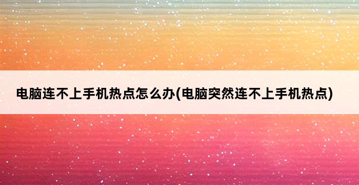 电脑连不上手机热点怎么办(电脑突然连不上手机热点) 