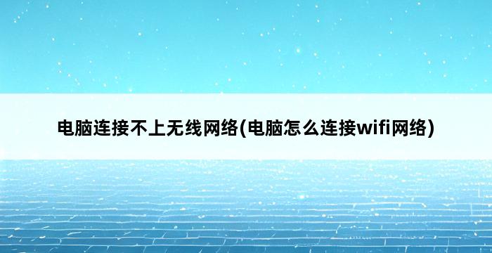 电脑连接不上无线网络(电脑怎么连接wifi网络) 