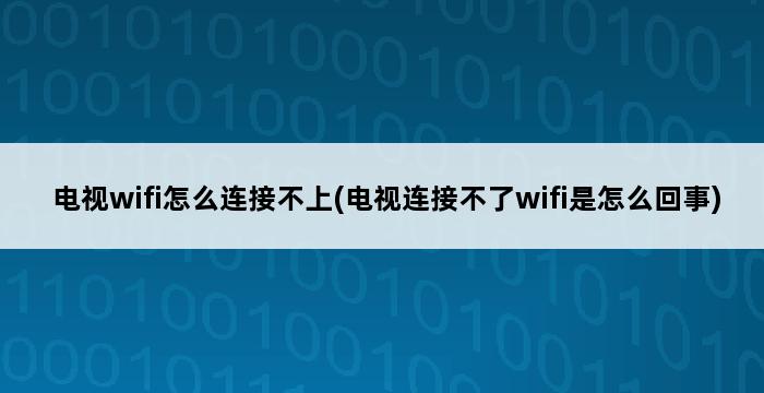 电视wifi怎么连接不上(电视连接不了wifi是怎么回事) 