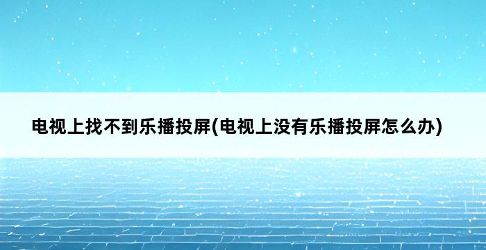 电视上找不到乐播投屏(电视上没有乐播投屏怎么办) 