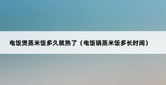 电饭煲蒸米饭多久就熟了（电饭锅蒸米饭多长时间） 