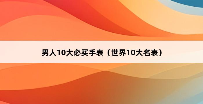 男人10大必买手表（世界10大名表） 