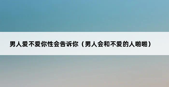 男人爱不爱你性会告诉你（男人会和不爱的人啪啪） 