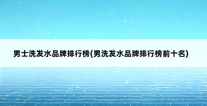 男士洗发水品牌排行榜(男洗发水品牌排行榜前十名) 