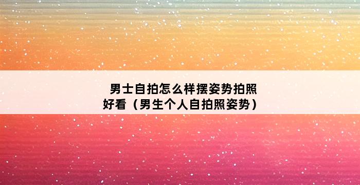 男士自拍怎么样摆姿势拍照好看（男生个人自拍照姿势） 