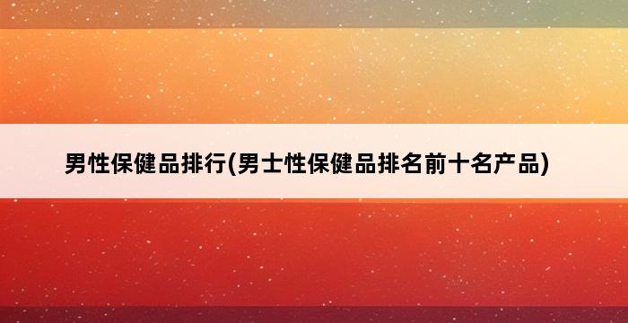 男性保健品排行(男士性保健品排名前十名产品) 