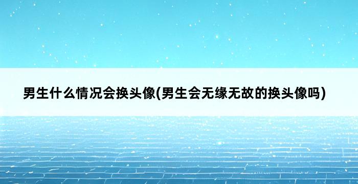 男生什么情况会换头像(男生会无缘无故的换头像吗) 