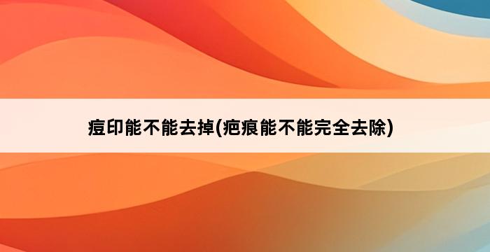 痘印能不能去掉(疤痕能不能完全去除) 