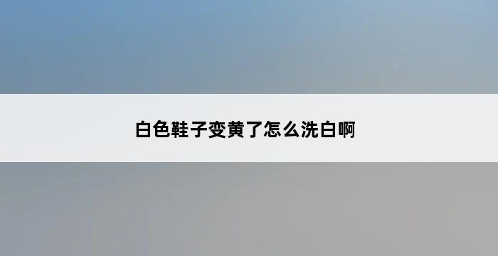 白色鞋子变黄了怎么洗白啊 