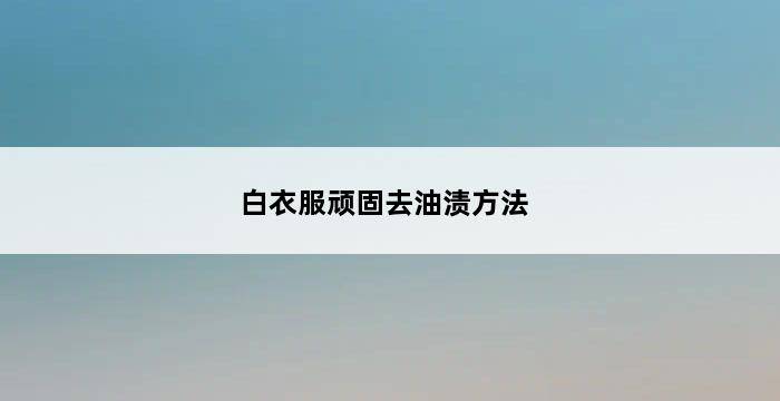 白衣服顽固去油渍方法 