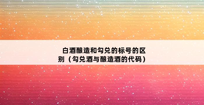 白酒酿造和勾兑的标号的区别（勾兑酒与酿造酒的代码） 