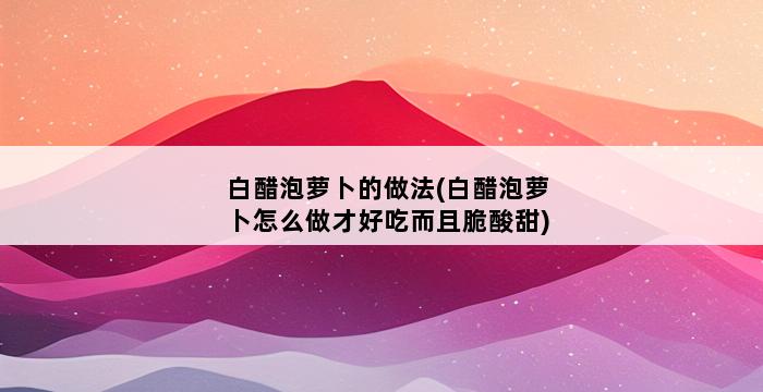 白醋泡萝卜的做法(白醋泡萝卜怎么做才好吃而且脆酸甜) 