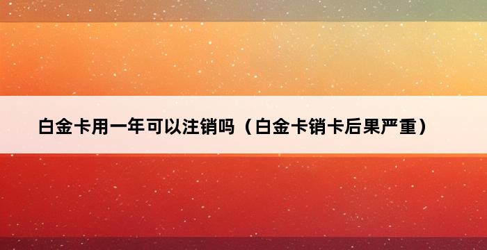 白金卡用一年可以注销吗（白金卡销卡后果严重） 