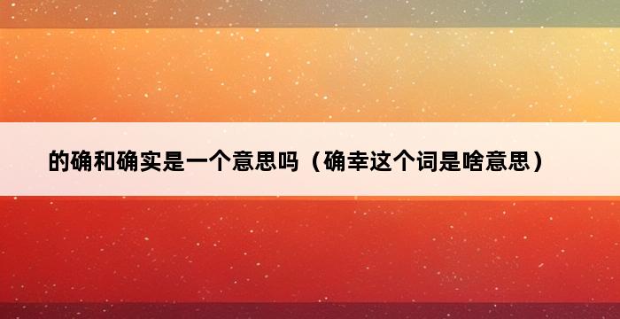 的确和确实是一个意思吗（确幸这个词是啥意思） 