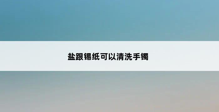 盐跟锡纸可以清洗手镯 