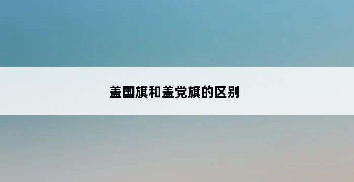 盖国旗和盖党旗的区别 