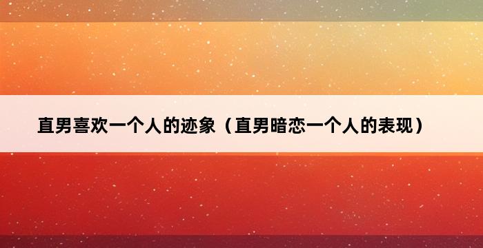 直男喜欢一个人的迹象（直男暗恋一个人的表现） 