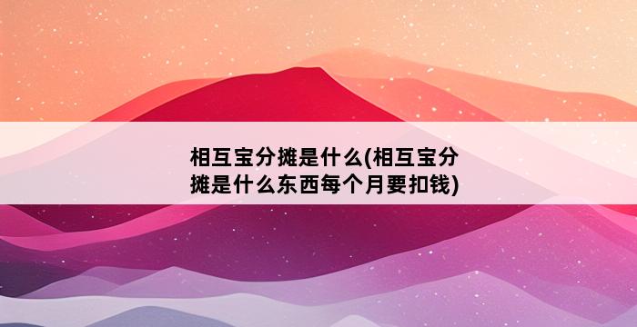 相互宝分摊是什么(相互宝分摊是什么东西每个月要扣钱) 