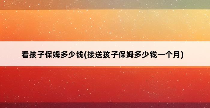 看孩子保姆多少钱(接送孩子保姆多少钱一个月) 