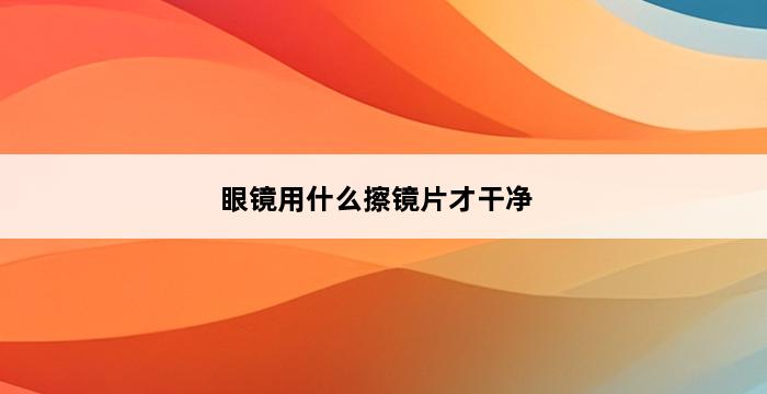 眼镜用什么擦镜片才干净 