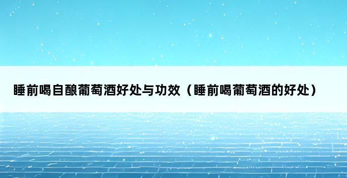 睡前喝自酿葡萄酒好处与功效（睡前喝葡萄酒的好处） 