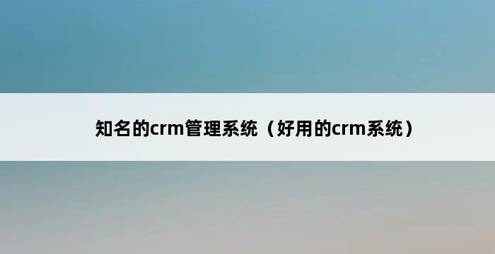 知名的crm管理系统（好用的crm系统） 