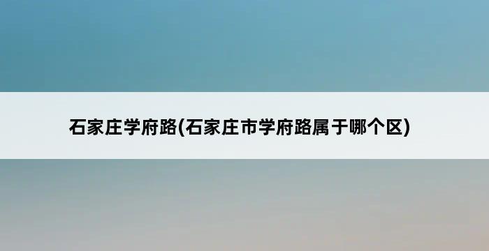 石家庄学府路(石家庄市学府路属于哪个区) 