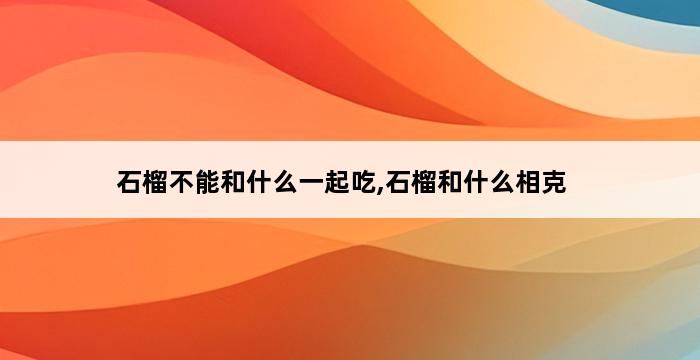 石榴不能和什么一起吃,石榴和什么相克 