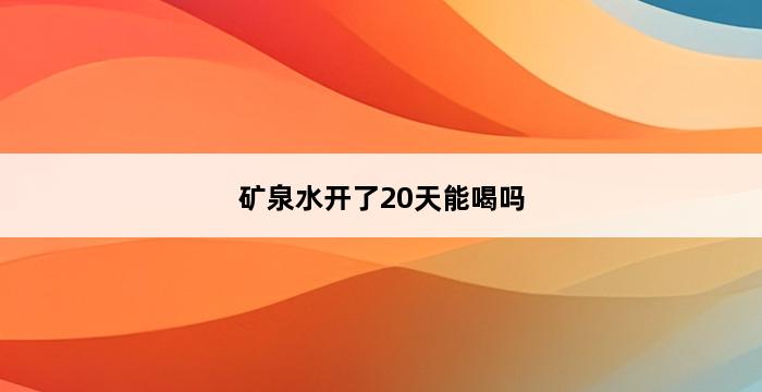 矿泉水开了20天能喝吗 