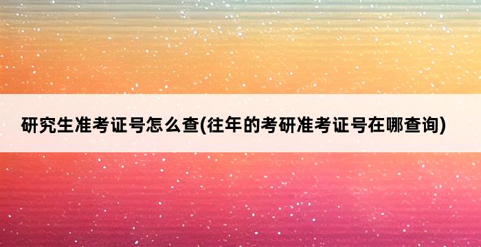 研究生准考证号怎么查(往年的考研准考证号在哪查询) 