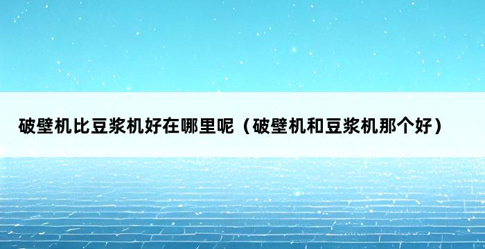 破壁机比豆浆机好在哪里呢（破壁机和豆浆机那个好） 