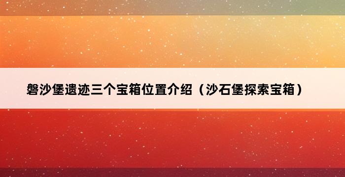 磐沙堡遗迹三个宝箱位置介绍（沙石堡探索宝箱） 