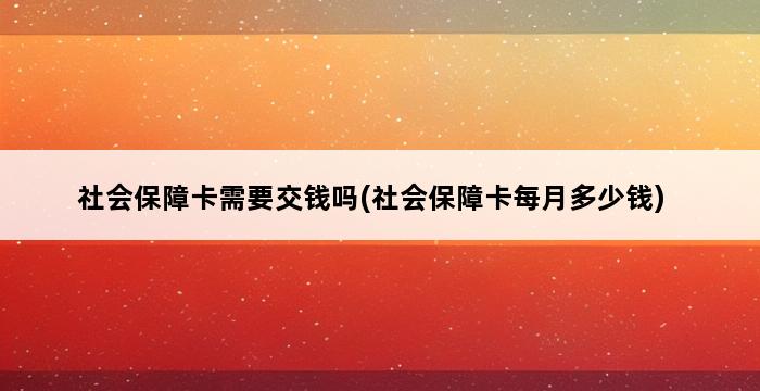 社会保障卡需要交钱吗(社会保障卡每月多少钱) 