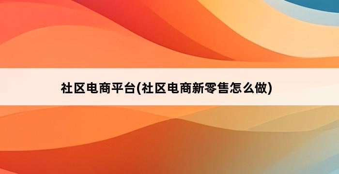 社区电商平台(社区电商新零售怎么做) 