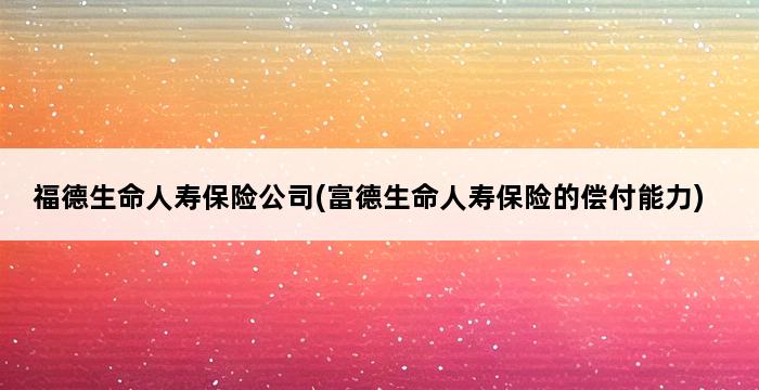 福德生命人寿保险公司(富德生命人寿保险的偿付能力) 