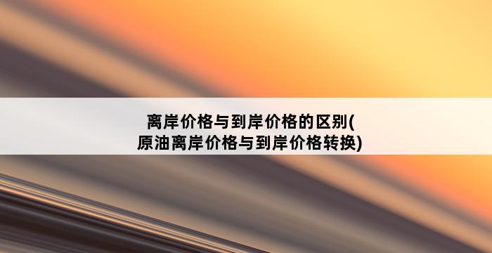 离岸价格与到岸价格的区别(原油离岸价格与到岸价格转换) 