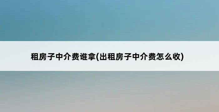 租房子中介费谁拿(出租房子中介费怎么收) 