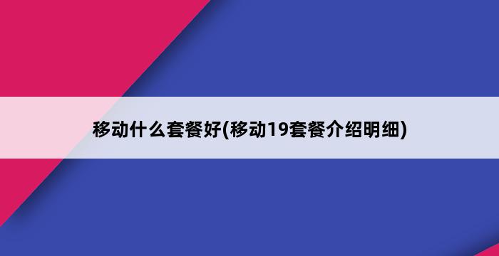 移动什么套餐好(移动19套餐介绍明细) 