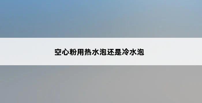 空心粉用热水泡还是冷水泡 