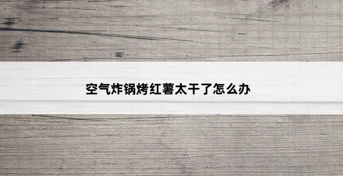 空气炸锅烤红薯太干了怎么办 