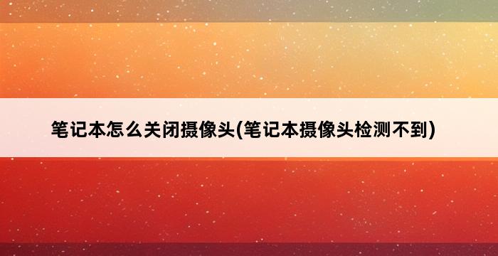 笔记本怎么关闭摄像头(笔记本摄像头检测不到) 