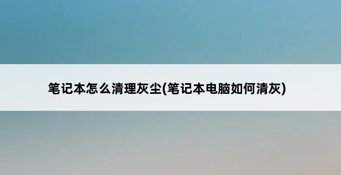 笔记本怎么清理灰尘(笔记本电脑如何清灰) 