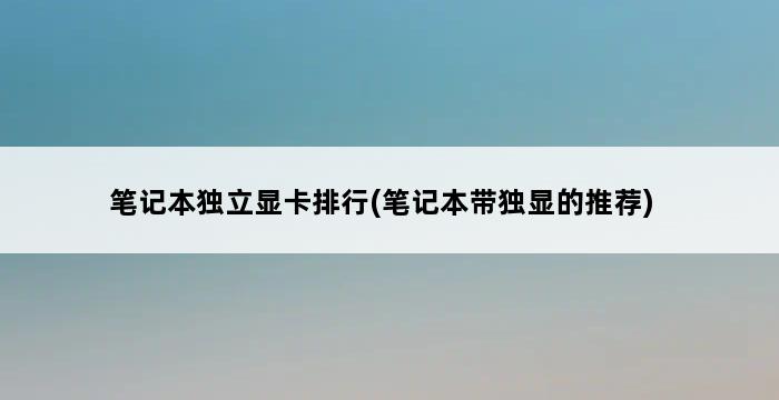 笔记本独立显卡排行(笔记本带独显的推荐) 