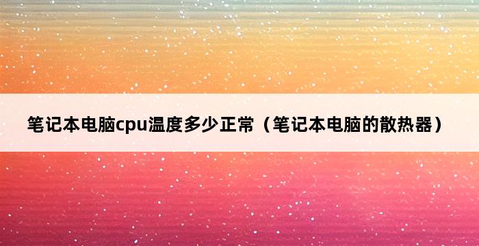 笔记本电脑cpu温度多少正常（笔记本电脑的散热器） 