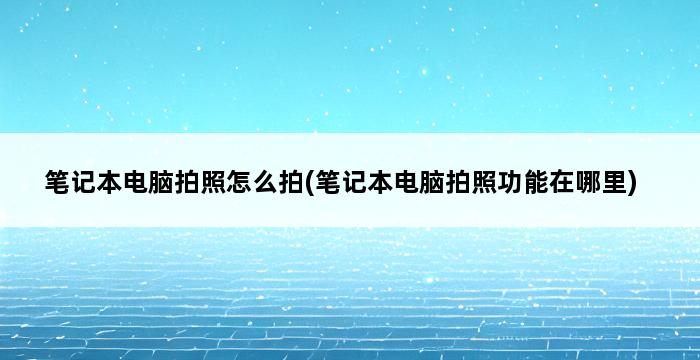 笔记本电脑拍照怎么拍(笔记本电脑拍照功能在哪里) 