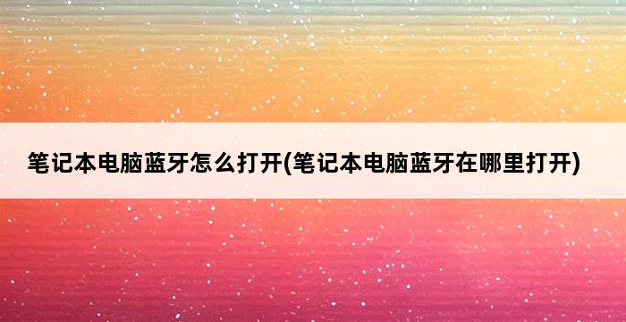 笔记本电脑蓝牙怎么打开(笔记本电脑蓝牙在哪里打开) 